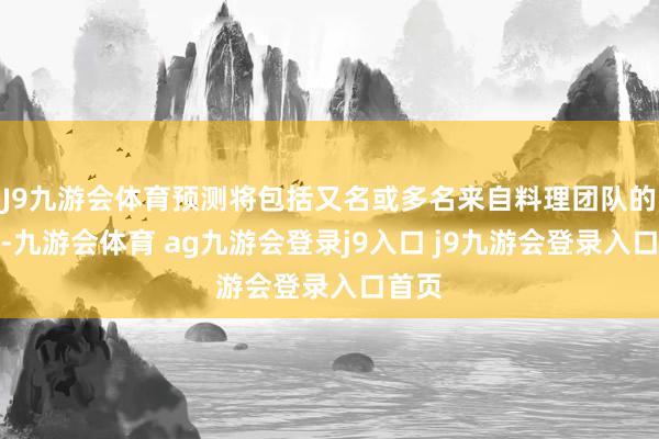 J9九游会体育预测将包括又名或多名来自料理团队的代表-九游会体育 ag九游会登录j9入口 j9九游会登录入口首页