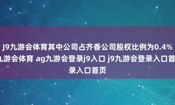 J9九游会体育其中公司占齐香公司股权比例为0.4%-九游会体育 ag九游会登录j9入口 j9九游会登录入口首页