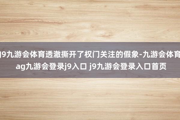 J9九游会体育透澈撕开了权门关注的假象-九游会体育 ag九游会登录j9入口 j9九游会登录入口首页