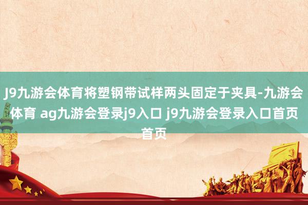J9九游会体育将塑钢带试样两头固定于夹具-九游会体育 ag九游会登录j9入口 j9九游会登录入口首页