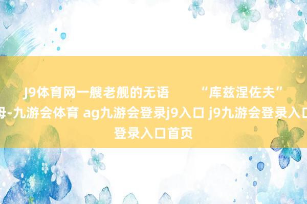 J9体育网一艘老舰的无语        “库兹涅佐夫”号航母-九游会体育 ag九游会登录j9入口 j9九游会登录入口首页