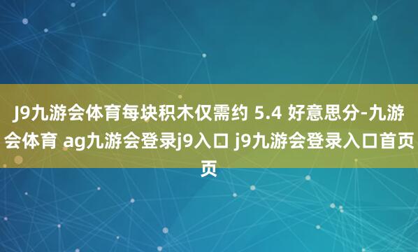 J9九游会体育每块积木仅需约 5.4 好意思分-九游会体育 ag九游会登录j9入口 j9九游会登录入口首页