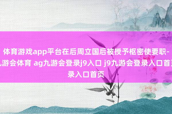 体育游戏app平台在后周立国后被授予枢密使要职-九游会体育 ag九游会登录j9入口 j9九游会登录入口首页