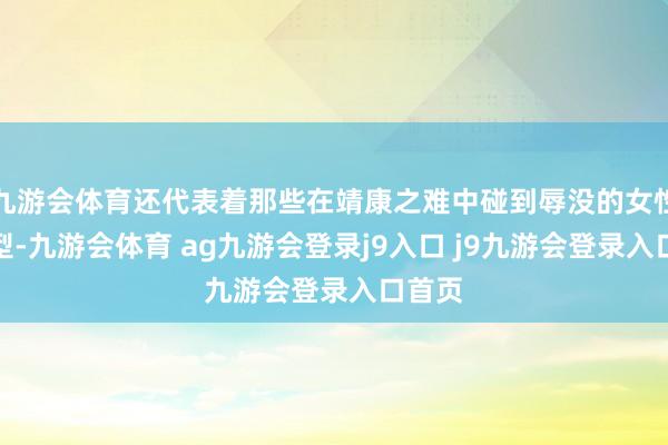 九游会体育还代表着那些在靖康之难中碰到辱没的女性的典型-九游会体育 ag九游会登录j9入口 j9九游会登录入口首页