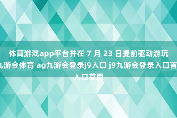 体育游戏app平台并在 7 月 23 日提前驱动游玩-九游会体育 ag九游会登录j9入口 j9九游会登录入口首页