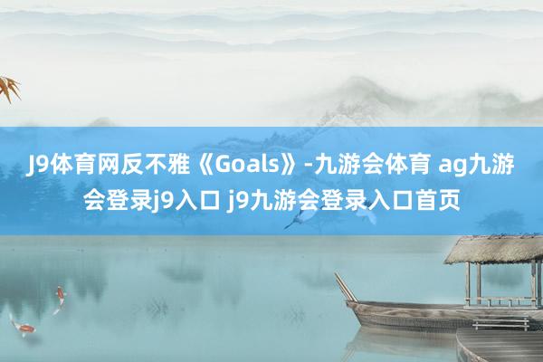 J9体育网反不雅《Goals》-九游会体育 ag九游会登录j9入口 j9九游会登录入口首页