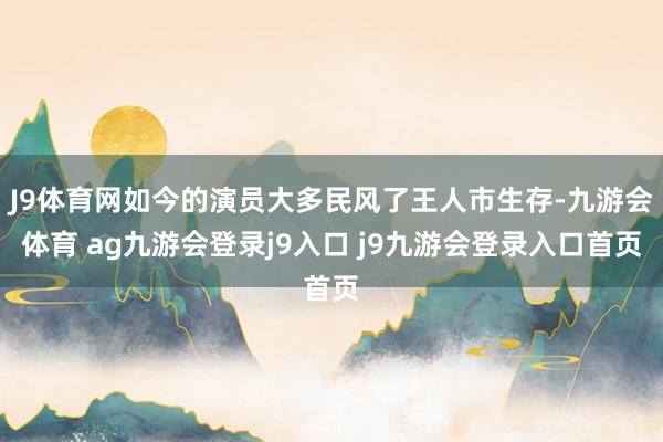 J9体育网如今的演员大多民风了王人市生存-九游会体育 ag九游会登录j9入口 j9九游会登录入口首页