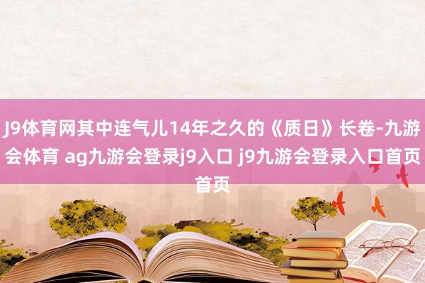 J9体育网其中连气儿14年之久的《质日》长卷-九游会体育 ag九游会登录j9入口 j9九游会登录入口首页