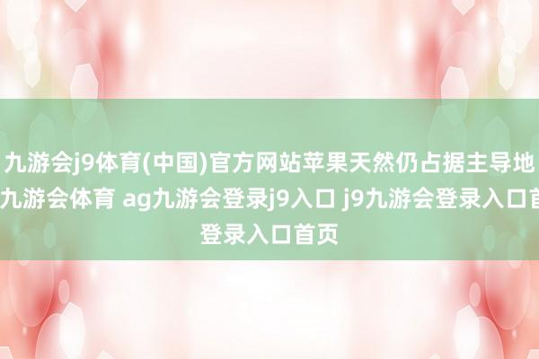 九游会j9体育(中国)官方网站苹果天然仍占据主导地位-九游会体育 ag九游会登录j9入口 j9九游会登录入口首页