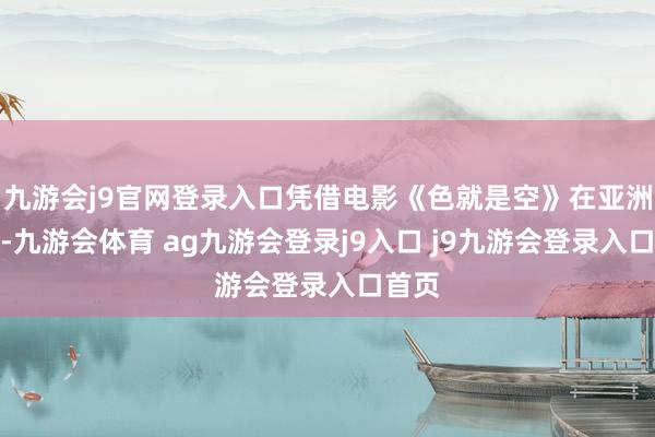 九游会j9官网登录入口凭借电影《色就是空》在亚洲走红-九游会体育 ag九游会登录j9入口 j9九游会登录入口首页