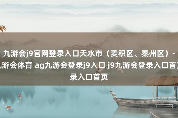 九游会j9官网登录入口天水市（麦积区、秦州区）-九游会体育 ag九游会登录j9入口 j9九游会登录入口首页