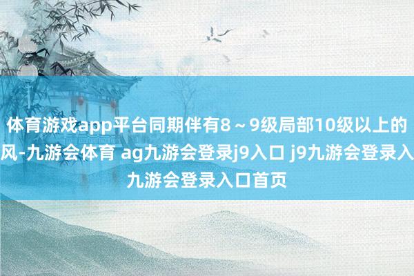 体育游戏app平台同期伴有8～9级局部10级以上的雷雨大风-九游会体育 ag九游会登录j9入口 j9九游会登录入口首页