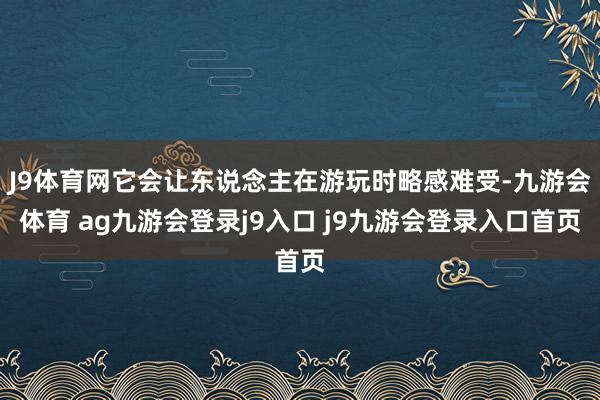 J9体育网它会让东说念主在游玩时略感难受-九游会体育 ag九游会登录j9入口 j9九游会登录入口首页