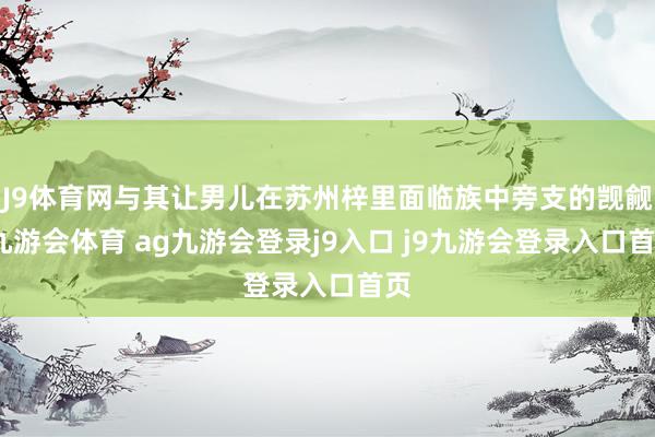 J9体育网与其让男儿在苏州梓里面临族中旁支的觊觎-九游会体育 ag九游会登录j9入口 j9九游会登录入口首页