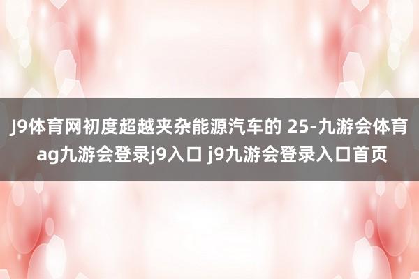 J9体育网初度超越夹杂能源汽车的 25-九游会体育 ag九游会登录j9入口 j9九游会登录入口首页