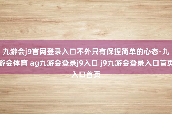 九游会j9官网登录入口不外只有保捏简单的心态-九游会体育 ag九游会登录j9入口 j9九游会登录入口首页