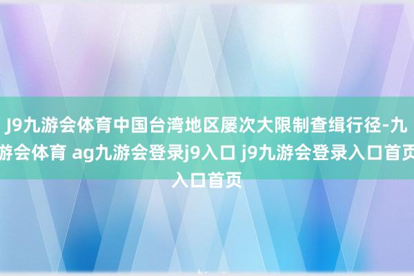 J9九游会体育中国台湾地区屡次大限制查缉行径-九游会体育 ag九游会登录j9入口 j9九游会登录入口首页