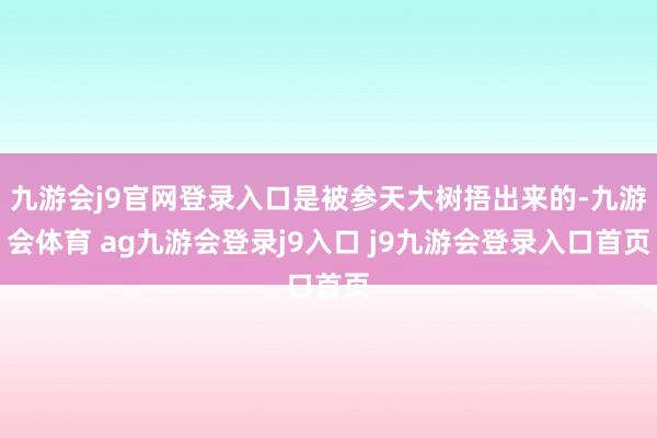 九游会j9官网登录入口是被参天大树捂出来的-九游会体育 ag九游会登录j9入口 j9九游会登录入口首页