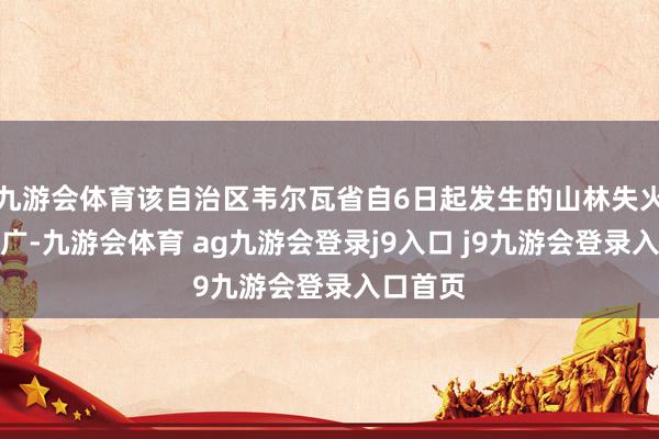 九游会体育该自治区韦尔瓦省自6日起发生的山林失火仍在推广-九游会体育 ag九游会登录j9入口 j9九游会登录入口首页