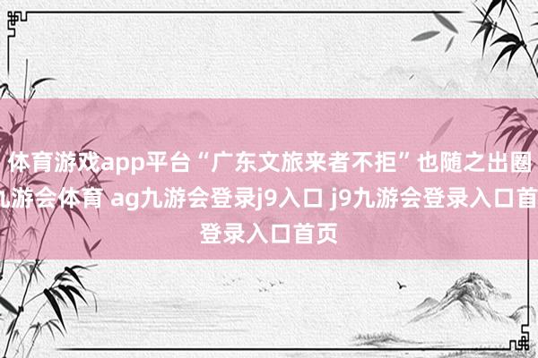 体育游戏app平台“广东文旅来者不拒”也随之出圈-九游会体育 ag九游会登录j9入口 j9九游会登录入口首页