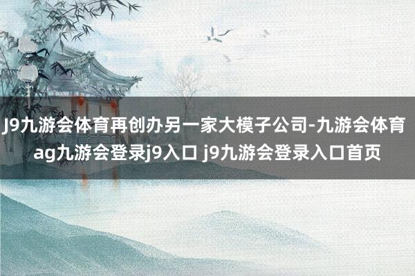 J9九游会体育再创办另一家大模子公司-九游会体育 ag九游会登录j9入口 j9九游会登录入口首页