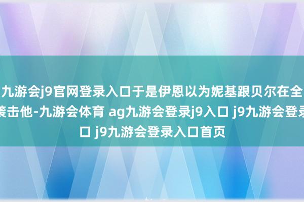 九游会j9官网登录入口于是伊恩以为妮基跟贝尔在全部是为了袭击他-九游会体育 ag九游会登录j9入口 j9九游会登录入口首页