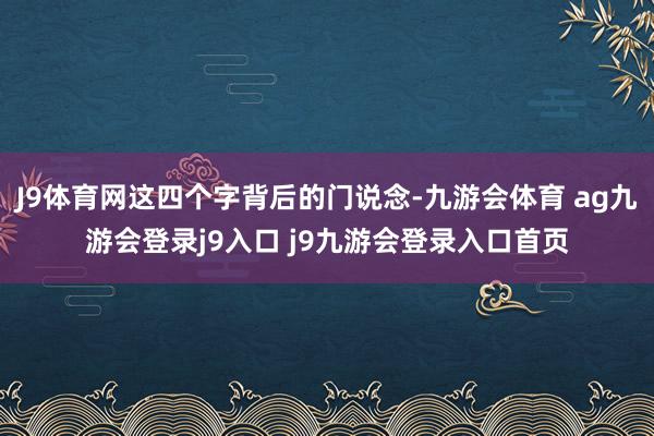 J9体育网这四个字背后的门说念-九游会体育 ag九游会登录j9入口 j9九游会登录入口首页