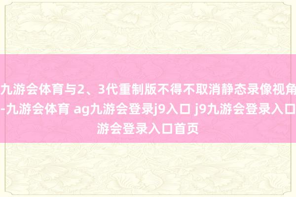 九游会体育与2、3代重制版不得不取消静态录像视角比拟-九游会体育 ag九游会登录j9入口 j9九游会登录入口首页