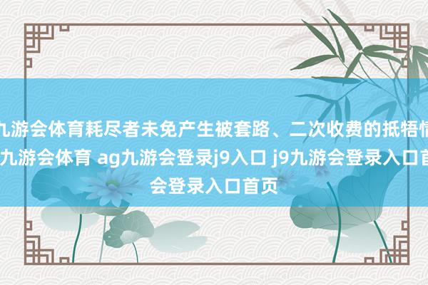 九游会体育耗尽者未免产生被套路、二次收费的抵牾情谊-九游会体育 ag九游会登录j9入口 j9九游会登录入口首页