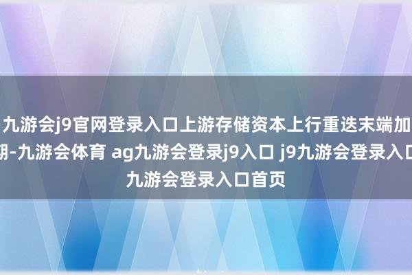 九游会j9官网登录入口上游存储资本上行重迭末端加价周期-九游会体育 ag九游会登录j9入口 j9九游会登录入口首页