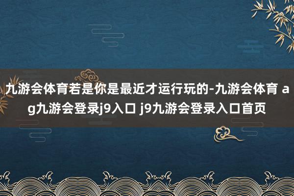 九游会体育若是你是最近才运行玩的-九游会体育 ag九游会登录j9入口 j9九游会登录入口首页