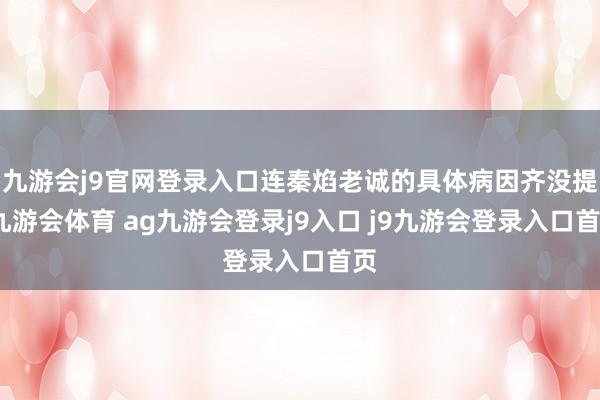 九游会j9官网登录入口连秦焰老诚的具体病因齐没提-九游会体育 ag九游会登录j9入口 j9九游会登录入口首页