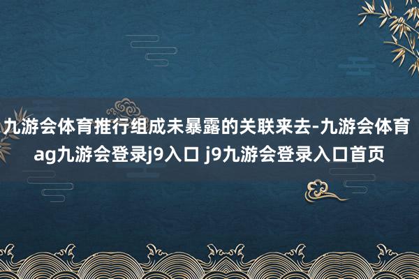 九游会体育推行组成未暴露的关联来去-九游会体育 ag九游会登录j9入口 j9九游会登录入口首页
