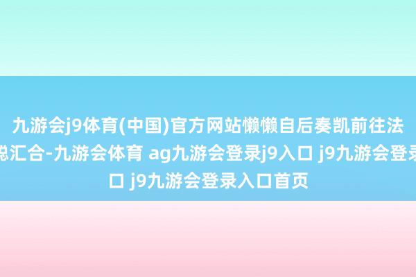 九游会j9体育(中国)官方网站懒懒自后奏凯前往法国和王想聪汇合-九游会体育 ag九游会登录j9入口 j9九游会登录入口首页