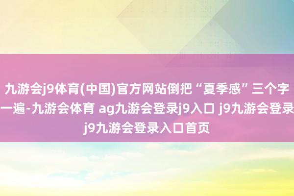 九游会j9体育(中国)官方网站倒把“夏季感”三个字阻隔讲了一遍-九游会体育 ag九游会登录j9入口 j9九游会登录入口首页