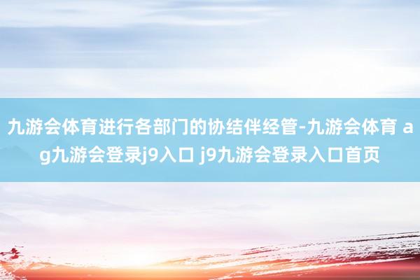 九游会体育进行各部门的协结伴经管-九游会体育 ag九游会登录j9入口 j9九游会登录入口首页