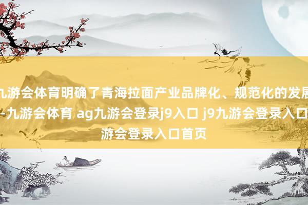 九游会体育明确了青海拉面产业品牌化、规范化的发展方针-九游会体育 ag九游会登录j9入口 j9九游会登录入口首页
