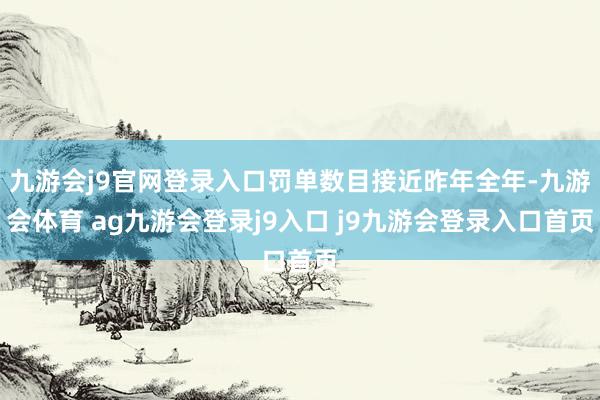 九游会j9官网登录入口罚单数目接近昨年全年-九游会体育 ag九游会登录j9入口 j9九游会登录入口首页