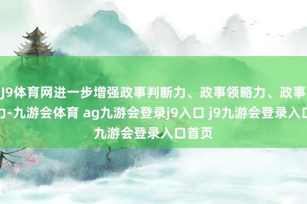 J9体育网进一步增强政事判断力、政事领略力、政事膨大力-九游会体育 ag九游会登录j9入口 j9九游会登录入口首页