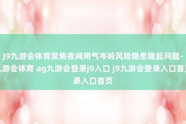 J9九游会体育聚焦夜间用气岑岭风险隐患隆起问题-九游会体育 ag九游会登录j9入口 j9九游会登录入口首页