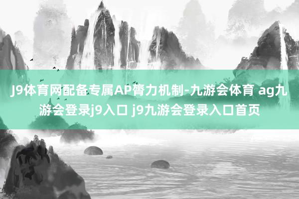 J9体育网配备专属AP膂力机制-九游会体育 ag九游会登录j9入口 j9九游会登录入口首页