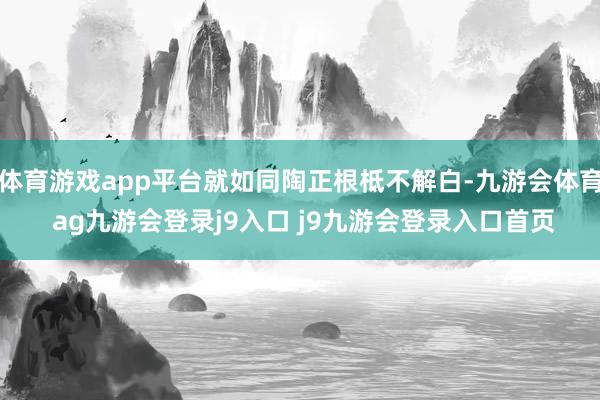 体育游戏app平台就如同陶正根柢不解白-九游会体育 ag九游会登录j9入口 j9九游会登录入口首页
