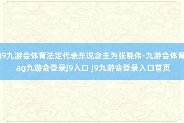 J9九游会体育法定代表东说念主为张晓伟-九游会体育 ag九游会登录j9入口 j9九游会登录入口首页