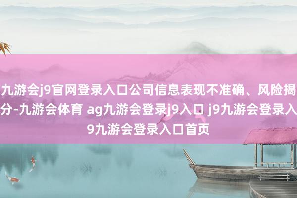 九游会j9官网登录入口公司信息表现不准确、风险揭示不充分-九游会体育 ag九游会登录j9入口 j9九游会登录入口首页