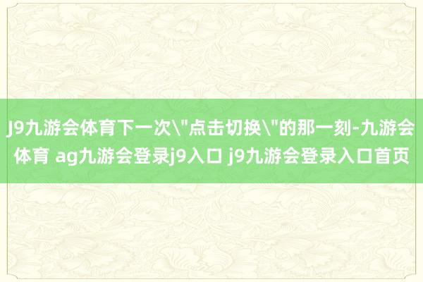 J9九游会体育下一次