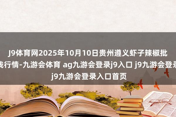 J9体育网2025年10月10日贵州遵义虾子辣椒批发市集价钱行情-九游会体育 ag九游会登录j9入口 j9九游会登录入口首页