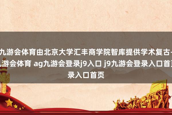 九游会体育由北京大学汇丰商学院智库提供学术复古-九游会体育 ag九游会登录j9入口 j9九游会登录入口首页