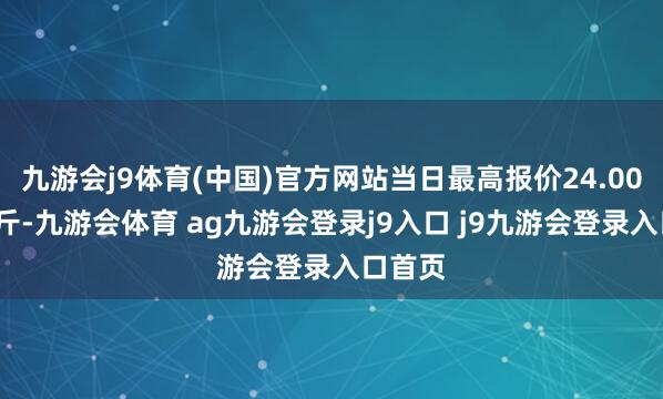 九游会j9体育(中国)官方网站当日最高报价24.00元/公斤-九游会体育 ag九游会登录j9入口 j9九游会登录入口首页