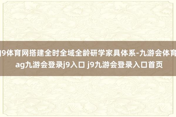 J9体育网搭建全时全域全龄研学家具体系-九游会体育 ag九游会登录j9入口 j9九游会登录入口首页