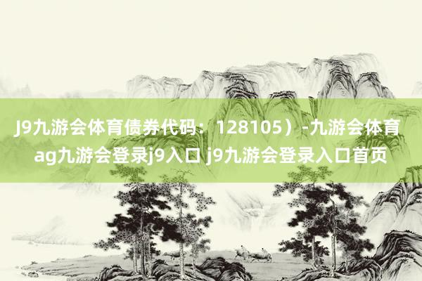J9九游会体育债券代码:128105)-九游会体育 ag九游会登录j9入口 j9九游会登录入口首页